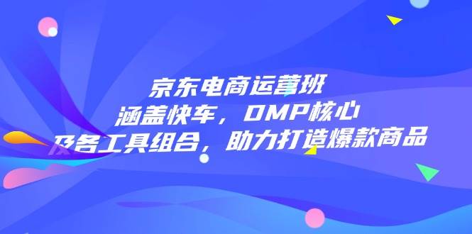 （14131期）京东电商运营班：涵盖快车，DMP核心及各工具组合，助力打造爆款商品-靠谱项目库