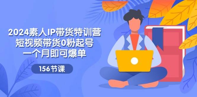 （11670期）2024素人IP带货特训营，短视频带货0粉起号，一个月即可爆单（156节）-靠谱项目库