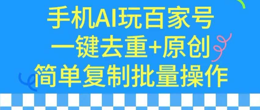 用手机AI玩百家号，一键去重+原创，简单复制批量操作【揭秘】-靠谱项目库