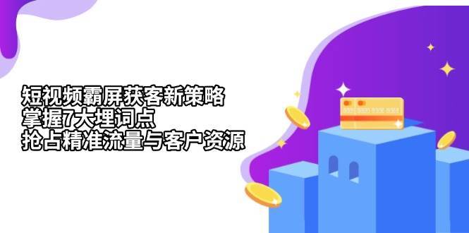 短视频霸屏获客新策略：掌握7大埋词点，抢占精准流量与客户资源-靠谱项目库