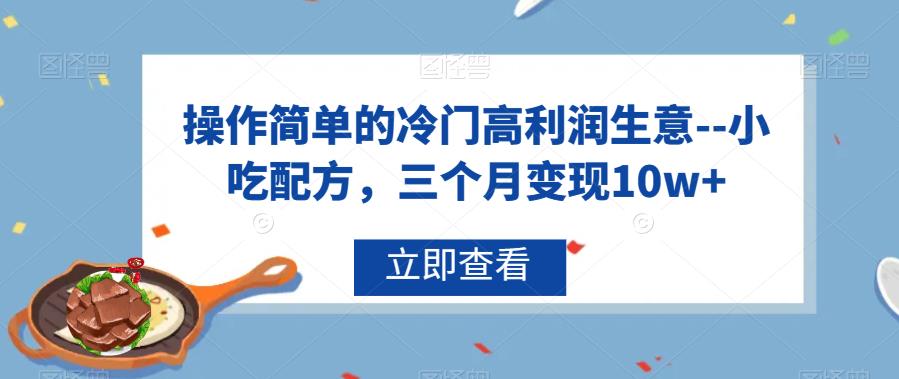 操作简单的冷门高利润生意–小吃配方，三个月变现10w+【揭秘】-靠谱项目库