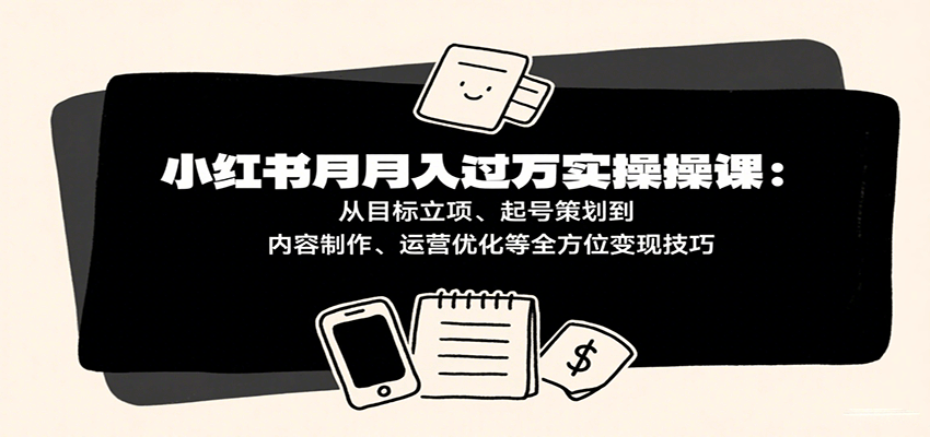 小红书月入十万实操课：从目标立项、起号策划到内容制作、运营优化等全方位变现技巧-靠谱项目库