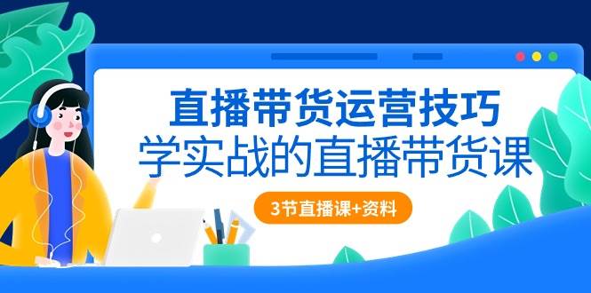 直播带货运营技巧，学实战的直播带货课（3节直播课+配套资料）-靠谱项目库