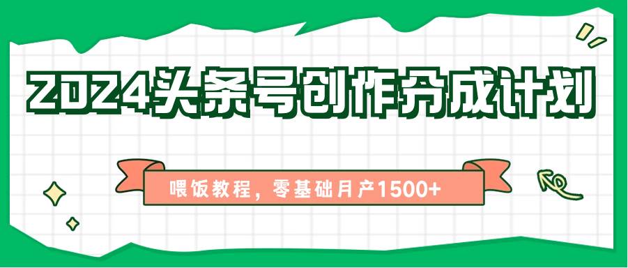 2024头条号创作分成计划、喂饭教程，零基础月产1500+-靠谱项目库