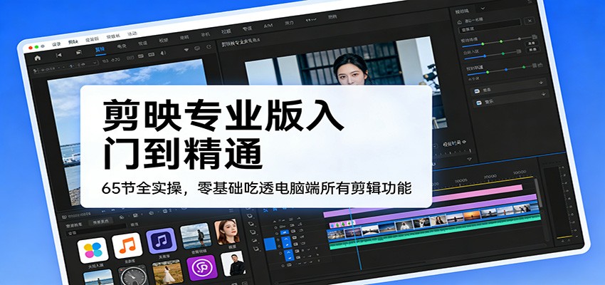 剪映专业版入门到精通，65节全实操，零基础吃透电脑端所有剪辑功能-靠谱项目库