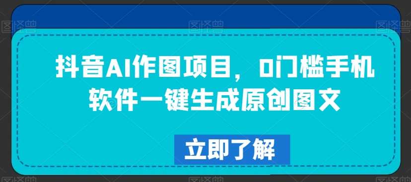 抖音AI作图项目，0门槛手机软件一键生成原创图文【揭秘】-靠谱项目库