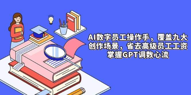AI数字员工操作手，9大场景内容创作，省去高级员工工资，掌握GPT调数心流-靠谱项目库