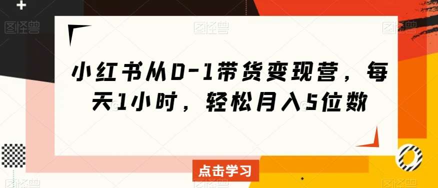 小红书从0-1带货变现营，每天1小时，轻松月入5位数-靠谱项目库