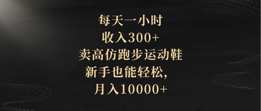 （8321期）每天一小时，收入300+，卖高仿跑步运动鞋，新手也能轻松，月入10000+-靠谱项目库