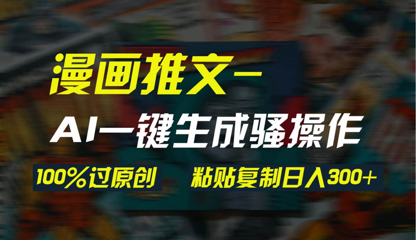 AI一键生成漫画爆款视频，3分钟1条双重去重100%过原创，粘贴复制日入300+-靠谱项目库