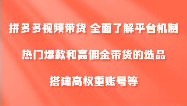 拼多多视频带货 全面了解平台机制、热门爆款和高佣金带货的选品，搭建高权重账号等-靠谱项目库