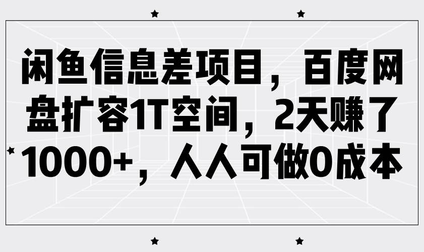 闲鱼信息差项目，百度网盘扩容1T空间，2天赚了1000+，人人可做0成本-靠谱项目库
