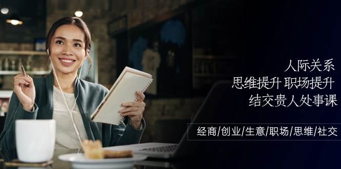 人际关系思维提升职场提升，结交贵人处事课：经商/创业/生意/职场/思维-靠谱项目库