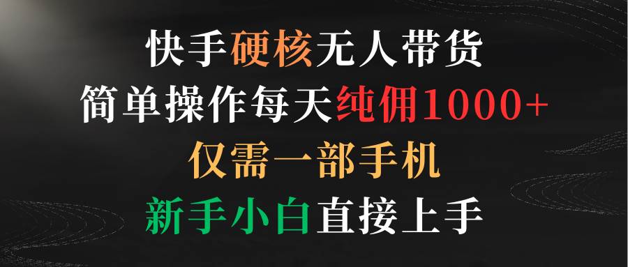 （9475期）快手硬核无人带货，简单操作每天纯佣1000+,仅需一部手机，新手小白直接上手-靠谱项目库