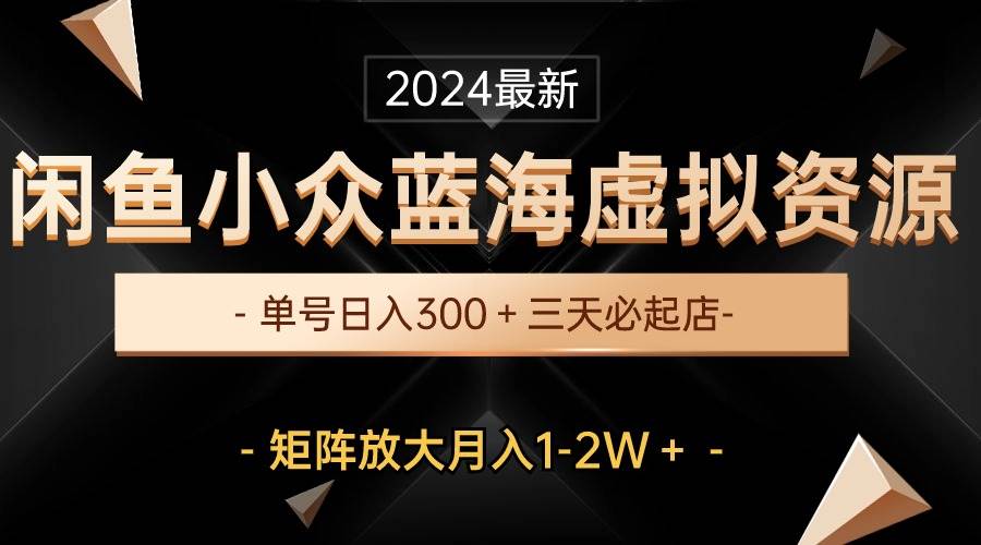 （10336期）最新闲鱼小众蓝海虚拟资源，单号日入300＋，三天必起店，矩阵放大月入1-2W-靠谱项目库