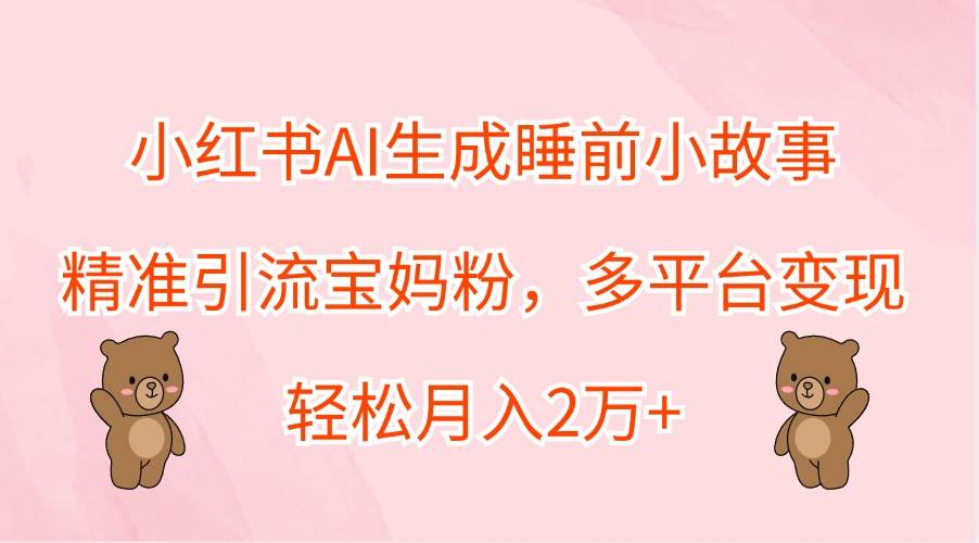 小红书AI生成睡前小故事，精准引流宝妈粉，多平台变现，轻松月入2万+-靠谱项目库