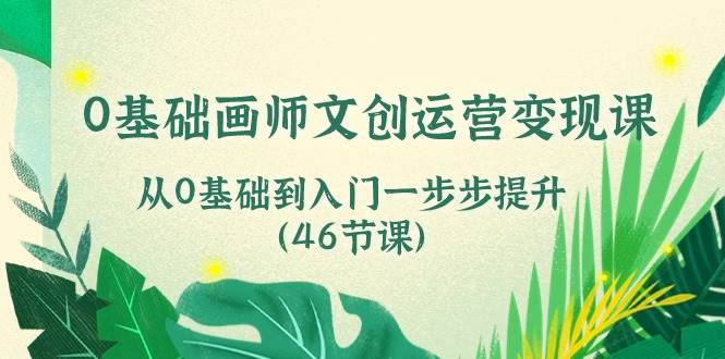 0基础画师文创运营变现课，从0基础到入门一步步提升（46节课）-靠谱项目库