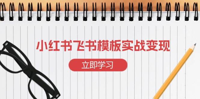 （13736期）小红书飞书 模板实战变现：小红书快速起号，搭建一个赚钱的飞书模板-靠谱项目库