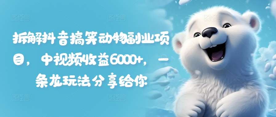 拆解抖音搞笑动物副业项目，中视频收益6000+，一条龙玩法分享给你-靠谱项目库