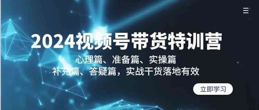 2024视频号带货特训营：心理篇、准备篇、实操篇、补充篇、答疑篇，实战干货落地有效-靠谱项目库