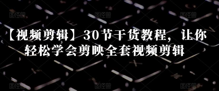 【视频剪辑】30节干货教程，让你轻松学会剪映全套视频剪辑-靠谱项目库