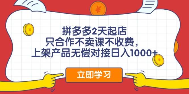 拼多多2天起店，只合作不卖课不收费，上架产品无偿对接日入1000+-靠谱项目库