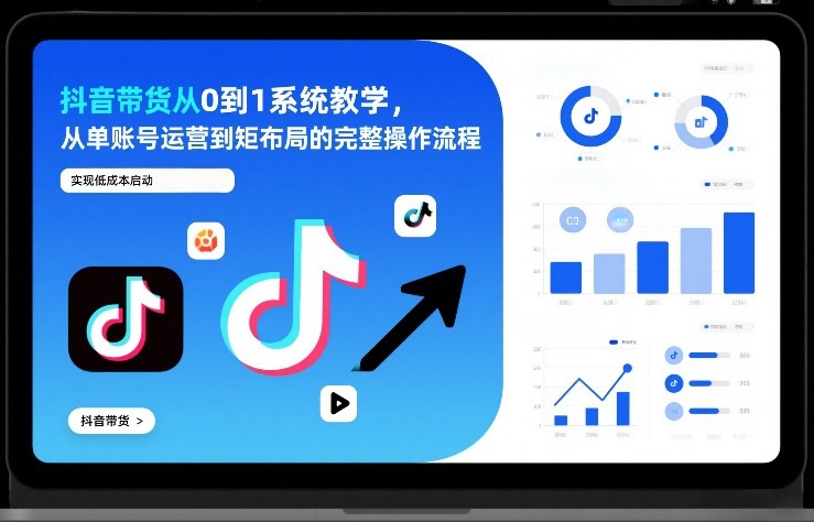 抖音带货从0到1系统教学，从单账号运营到矩阵布局的完整操作流程，实现低成本启动与高效带货-靠谱项目库