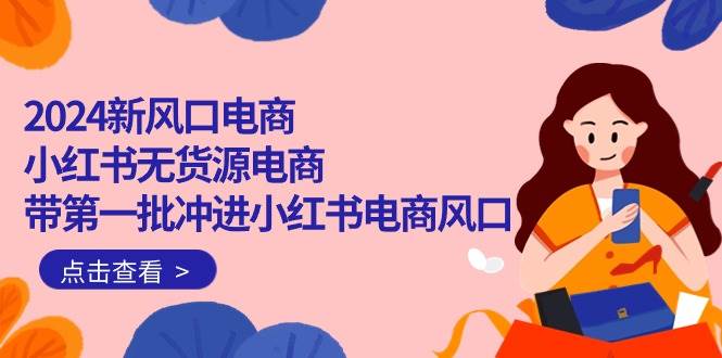 2024新风口电商，小红书无货源电商，带第一批冲进小红书电商风口（18节）-靠谱项目库