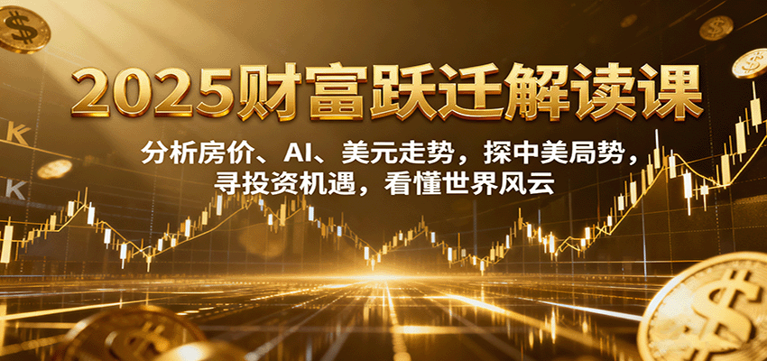 2025财富跃迁解读：分析房价、AI、美元走势，探中美局势，寻投资机遇，看懂世界风云-靠谱项目库