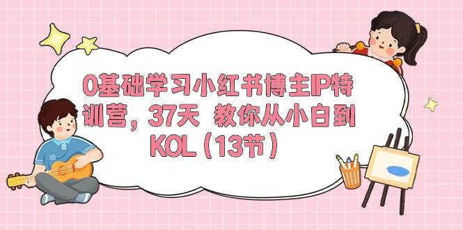 （10764期）0基础学习小红书博主IP特训营，37天 教你从小白到KOL（13节）-靠谱项目库