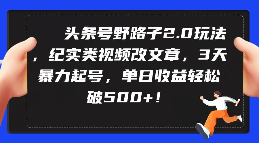 头条号野路子2.0玩法，纪实类视频改文章，3天暴力起号，单日收益轻松破500+-靠谱项目库