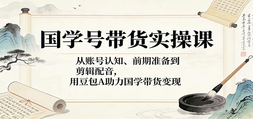 国学号带货实操课：从账号认知、前期准备到剪辑配音，用豆包AI助力国学带货变现-靠谱项目库