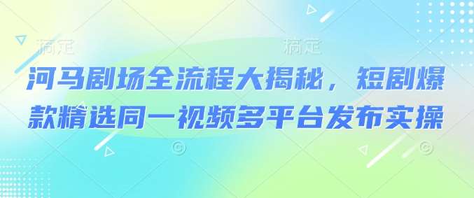 河马剧场全流程大揭秘，短剧爆款精选同一视频多平台发布实操-靠谱项目库