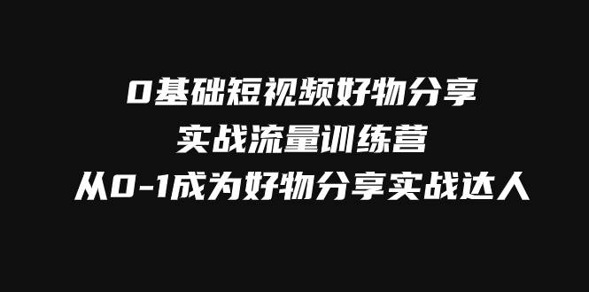 0基础短视频好物分享实战流量训练营，从0-1成为好物分享实战达人-靠谱项目库
