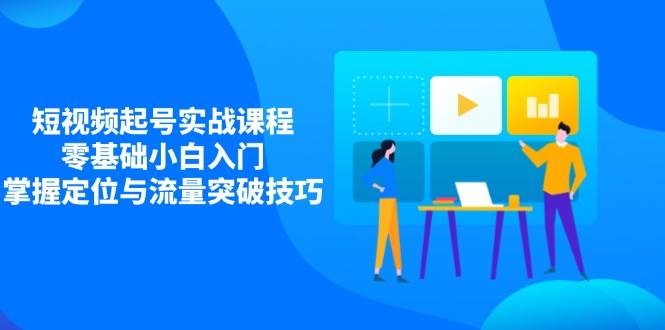 （14273期）短视频起号实战课程，零基础小白入门，掌握定位与流量突破技巧-靠谱项目库