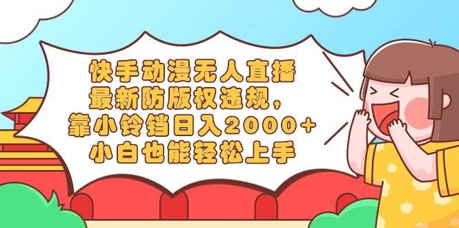 （8987期）快手动漫无人直播，最新防版权违规，靠小铃铛日入2000+，小白也能轻松上…-靠谱项目库