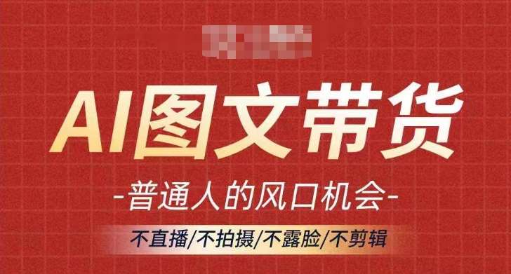 AI图文带货流量新趋势，普通人的风口机会，不直播/不拍摄/不露脸/不剪辑，轻松实现月入过万-靠谱项目库