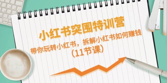 小红书突围特训营，带你玩转小红书，拆解小红书如何赚钱（11节课）-靠谱项目库