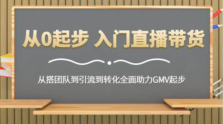 从0起步 入门直播带货 从搭团队到引流到转化全面助力GMV起步-靠谱项目库