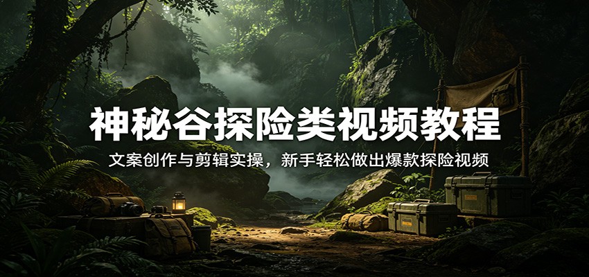 神秘谷探险类视频教程：文案创作与剪辑实操，新手轻松做出爆款探险视频-靠谱项目库