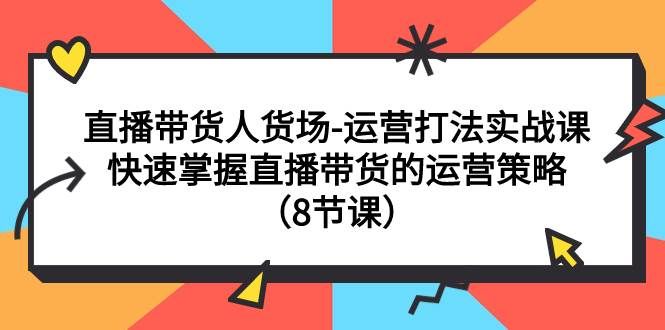 （7672期）直播带货人货场-运营打法实战课：快速掌握直播带货的运营策略（8节课）-靠谱项目库