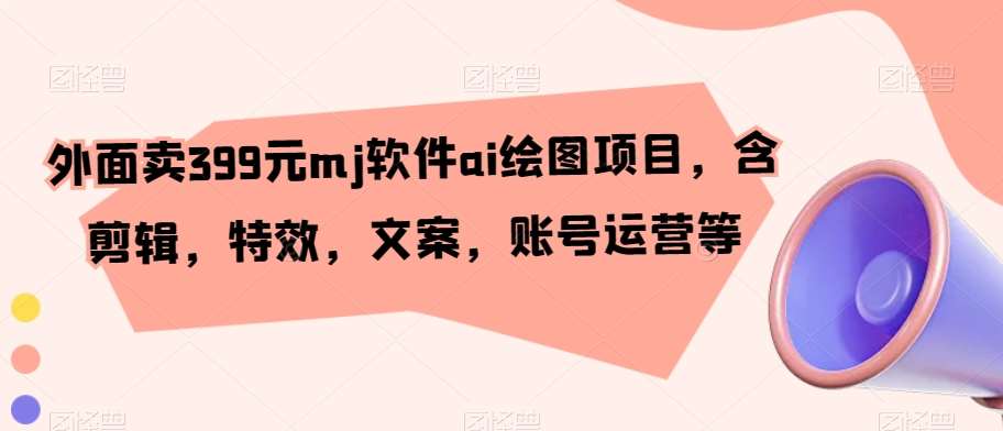 外面卖399元mj软件ai绘图项目，含剪辑，特效，文案，账号运营等-靠谱项目库