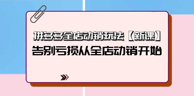 拼多多全店动销玩法【新课】，告别亏损从全店动销开始（4节视频课）-靠谱项目库