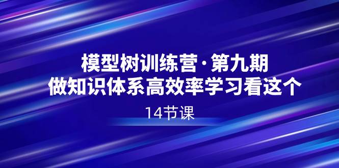 （8725期）模型树特训营·第九期，做知识体系高效率学习看这个（14节课）-靠谱项目库