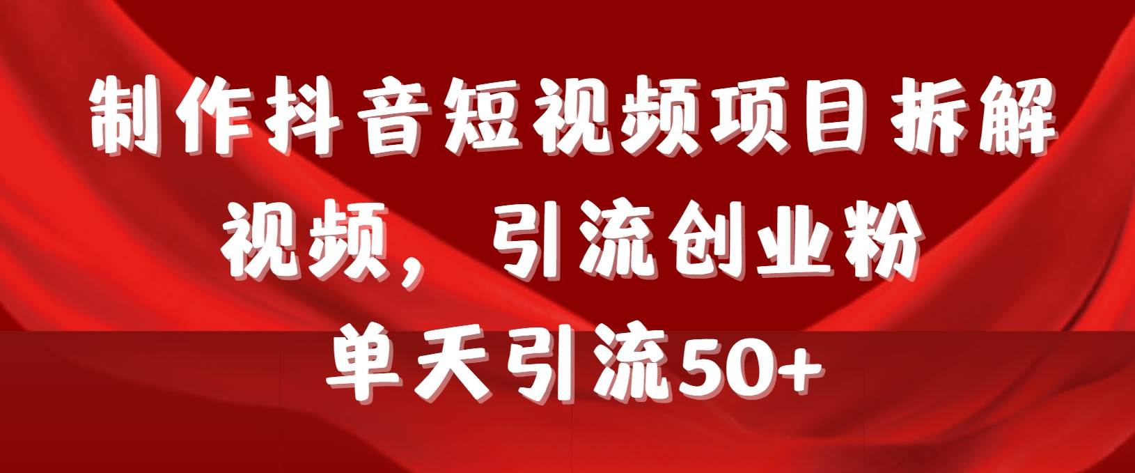 制作抖音短视频项目拆解视频引流创业粉，一天引流50+教程+工具+素材-靠谱项目库
