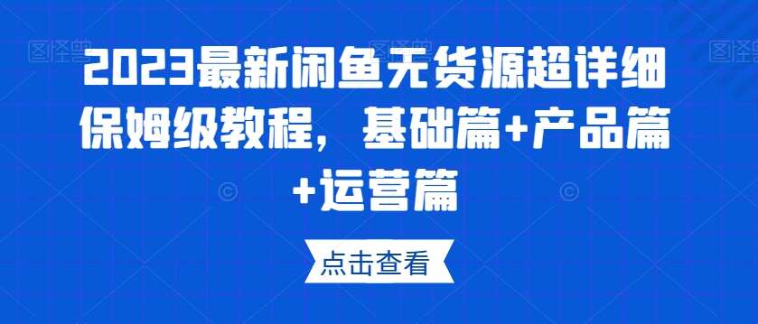 2023最新闲鱼无货源超详细保姆级教程，基础篇+产品篇+运营篇-靠谱项目库