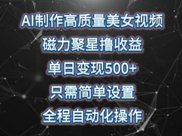 AI制作高质量美女视频，磁力聚星撸收益，单日变现500+，只需简单设置，全程自动化操作【揭秘】-靠谱项目库