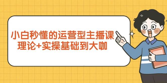 （9473期）小白秒懂的运营型主播课，理论+实操基础到大咖（7节视频课）-靠谱项目库
