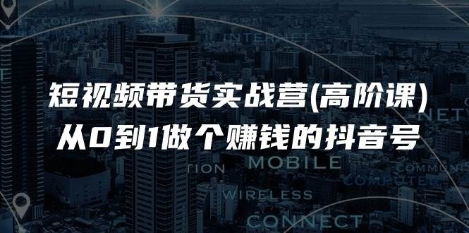 短视频带货实战营(高阶课)，从0到1做个赚钱的抖音号（17节课）-靠谱项目库