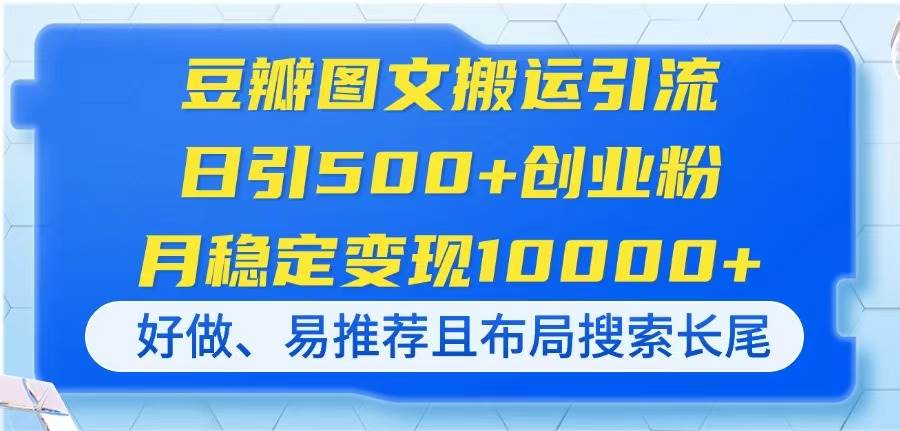 （14323期）豆瓣图文搬运引流，日引500+创业粉，月稳定变现10000+，好做、易推荐且…-靠谱项目库